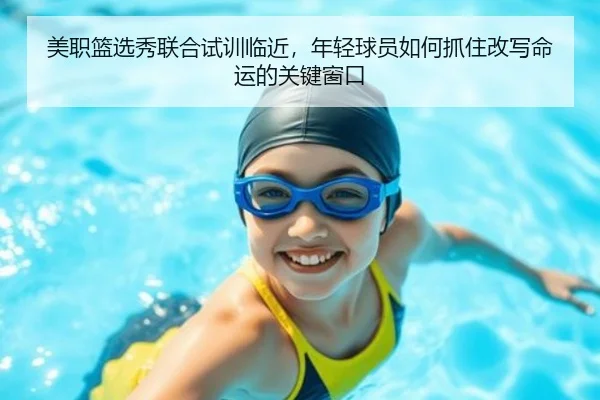 美职篮选秀联合试训临近，年轻球员如何抓住改写命运的关键窗口（xingkongtiyuapp）